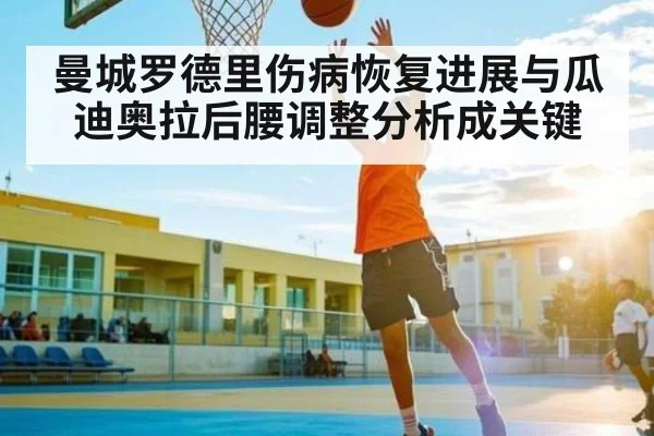 曼城罗德里伤病恢复进展与瓜迪奥拉后腰调整分析成关键