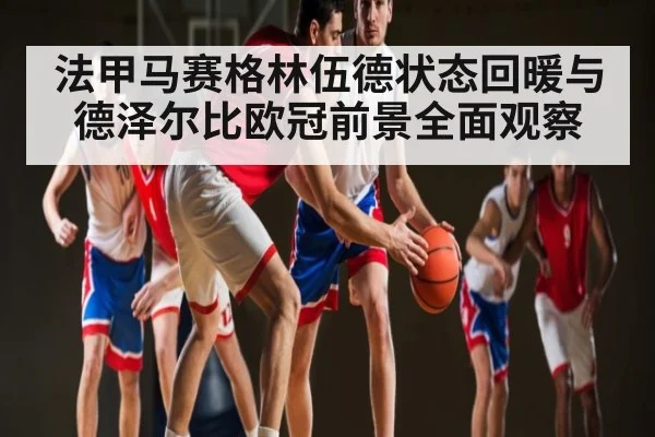 法甲马赛格林伍德状态回暖与德泽尔比欧冠前景全面观察