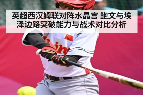 英超西汉姆联对阵水晶宫 鲍文与埃泽边路突破能力与战术对比分析