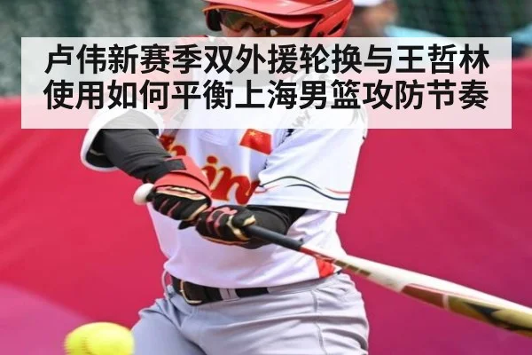 卢伟新赛季双外援轮换与王哲林使用如何平衡上海男篮攻防节奏
